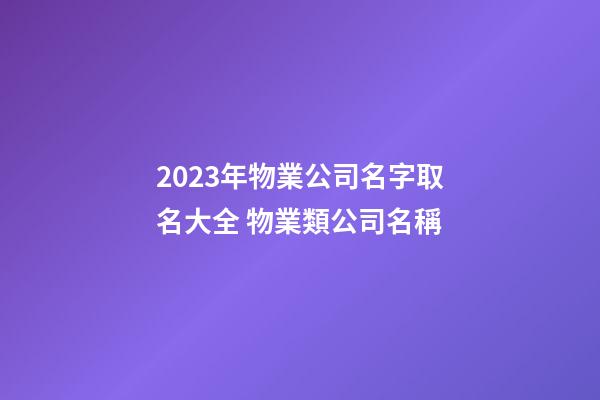 2023年物業公司名字取名大全 物業類公司名稱-第1張-公司起名-玄機派